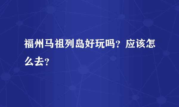 福州马祖列岛好玩吗？应该怎么去？