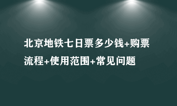 北京地铁七日票多少钱+购票流程+使用范围+常见问题