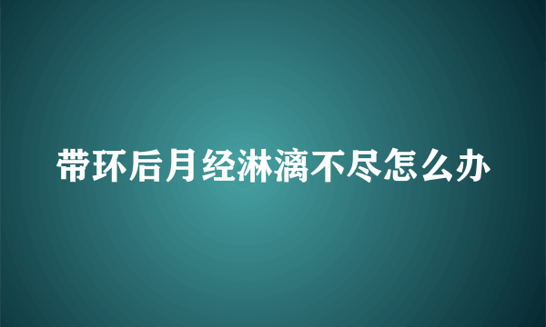 带环后月经淋漓不尽怎么办