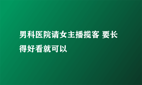 男科医院请女主播揽客 要长得好看就可以