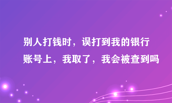 别人打钱时，误打到我的银行账号上，我取了，我会被查到吗