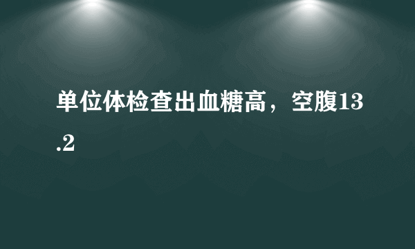 单位体检查出血糖高，空腹13.2