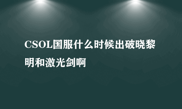 CSOL国服什么时候出破晓黎明和激光剑啊