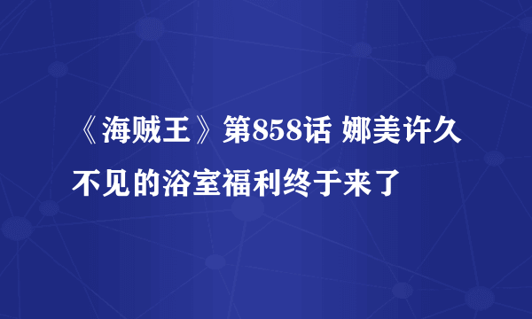 《海贼王》第858话 娜美许久不见的浴室福利终于来了