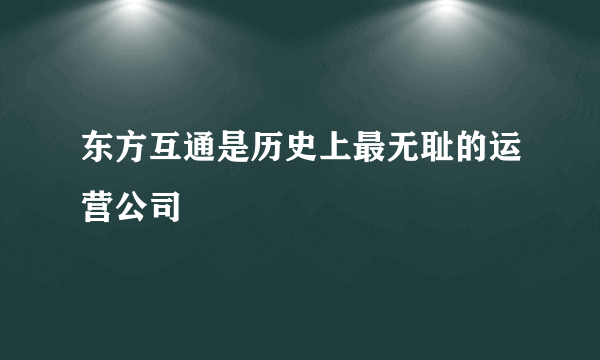 东方互通是历史上最无耻的运营公司