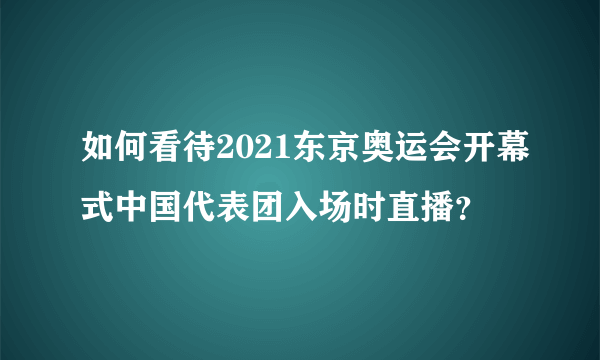 如何看待2021东京奥运会开幕式中国代表团入场时直播？