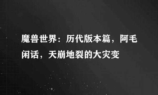 魔兽世界：历代版本篇，阿毛闲话，天崩地裂的大灾变