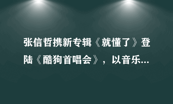 张信哲携新专辑《就懂了》登陆《酷狗首唱会》，以音乐治愈人心