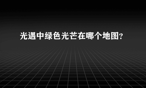 光遇中绿色光芒在哪个地图？