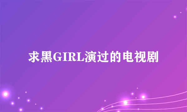 求黑GIRL演过的电视剧