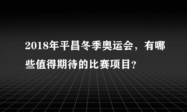 2018年平昌冬季奥运会，有哪些值得期待的比赛项目？