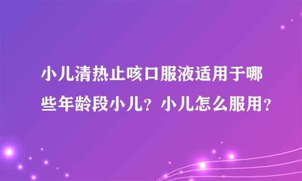 小儿清热止咳口服液适用于哪些年龄段小儿？小儿怎么服用？