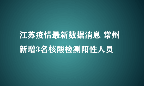 江苏疫情最新数据消息 常州新增3名核酸检测阳性人员