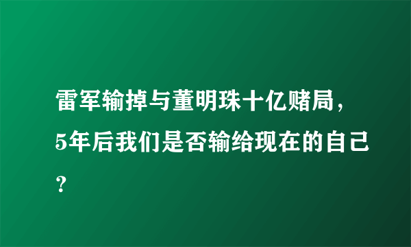 雷军输掉与董明珠十亿赌局，5年后我们是否输给现在的自己？