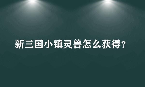 新三国小镇灵兽怎么获得？