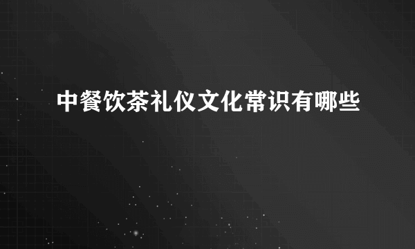 中餐饮茶礼仪文化常识有哪些