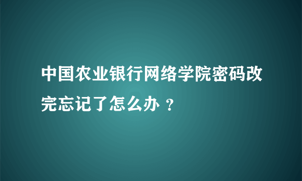 中国农业银行网络学院密码改完忘记了怎么办 ？