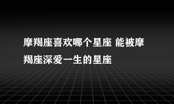 摩羯座喜欢哪个星座 能被摩羯座深爱一生的星座