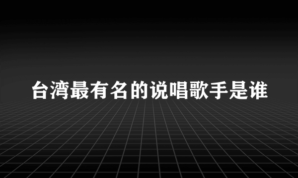 台湾最有名的说唱歌手是谁