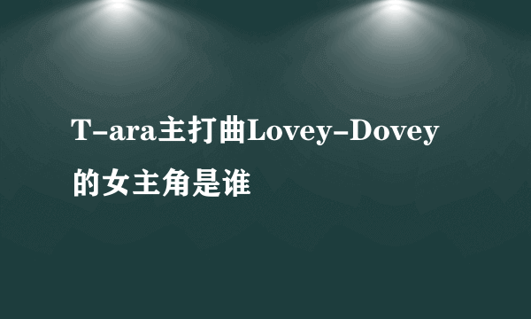 T-ara主打曲Lovey-Dovey的女主角是谁