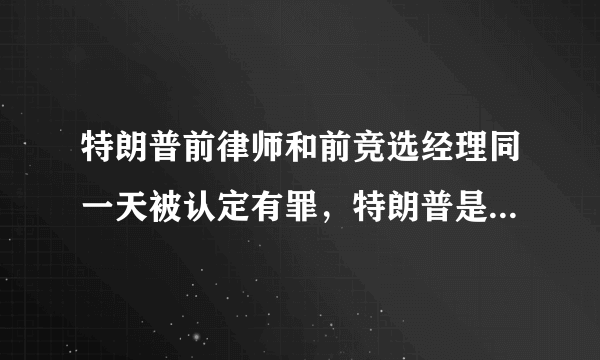 特朗普前律师和前竞选经理同一天被认定有罪，特朗普是否真的悬了？