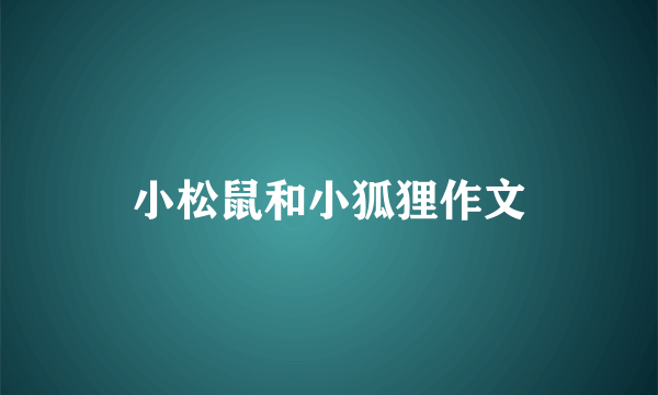 小松鼠和小狐狸作文