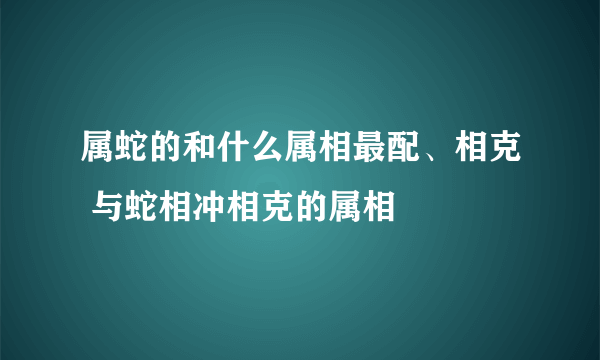 属蛇的和什么属相最配、相克 与蛇相冲相克的属相