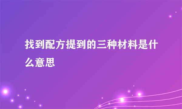 找到配方提到的三种材料是什么意思