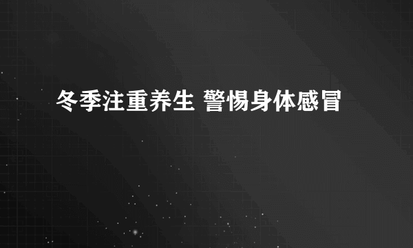 冬季注重养生 警惕身体感冒