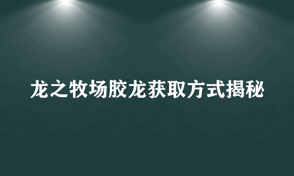 龙之牧场胶龙获取方式揭秘