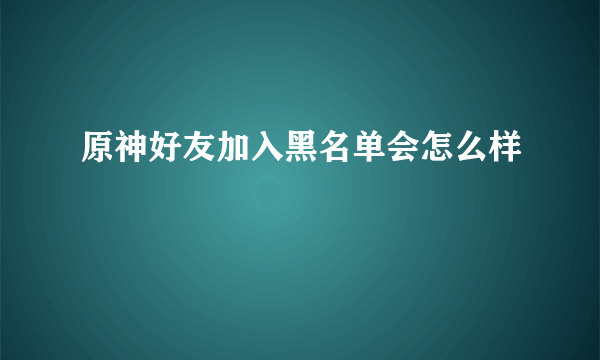 原神好友加入黑名单会怎么样