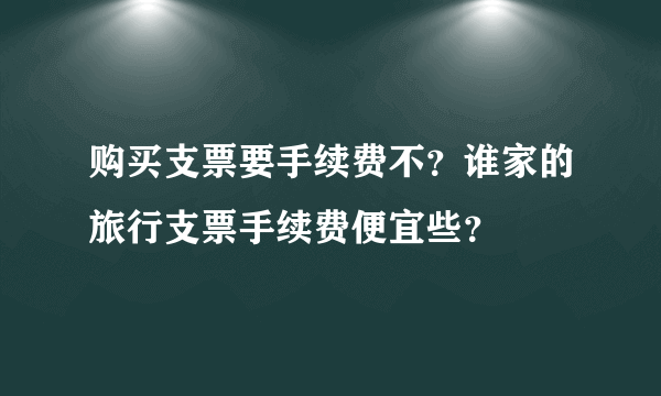 购买支票要手续费不？谁家的旅行支票手续费便宜些？