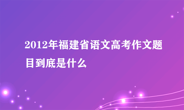 2012年福建省语文高考作文题目到底是什么