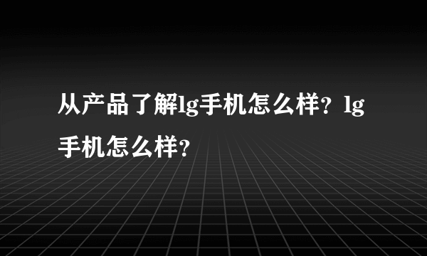 从产品了解lg手机怎么样？lg手机怎么样？