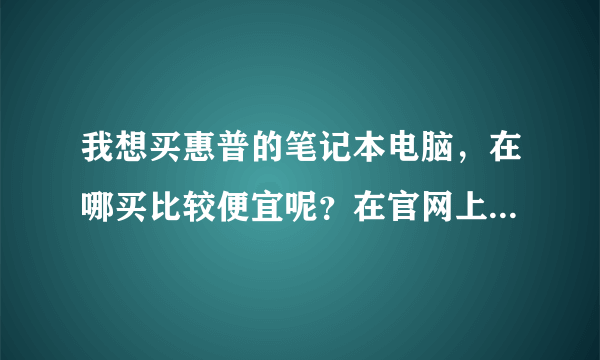 我想买惠普的笔记本电脑，在哪买比较便宜呢？在官网上定会不会便宜？