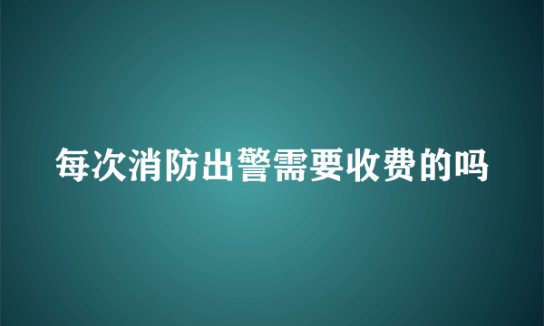 每次消防出警需要收费的吗