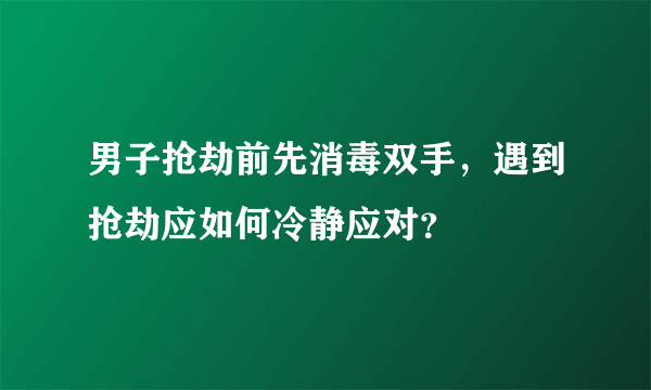 男子抢劫前先消毒双手，遇到抢劫应如何冷静应对？