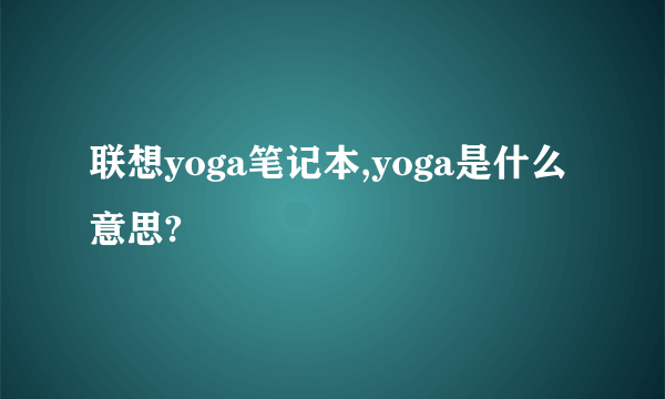 联想yoga笔记本,yoga是什么意思?