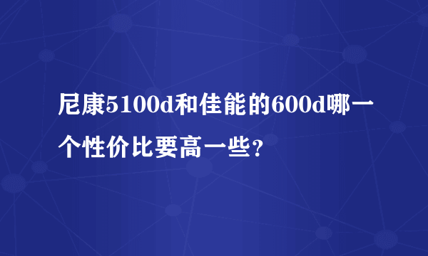 尼康5100d和佳能的600d哪一个性价比要高一些？