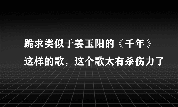 跪求类似于姜玉阳的《千年》这样的歌，这个歌太有杀伤力了