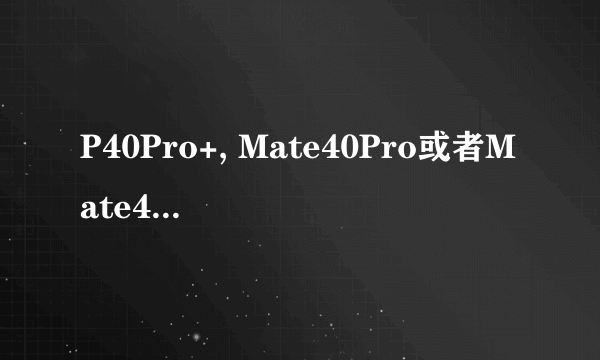 P40Pro+, Mate40Pro或者Mate40Pro+，哪个更值得买?