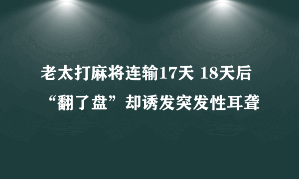 老太打麻将连输17天 18天后“翻了盘”却诱发突发性耳聋