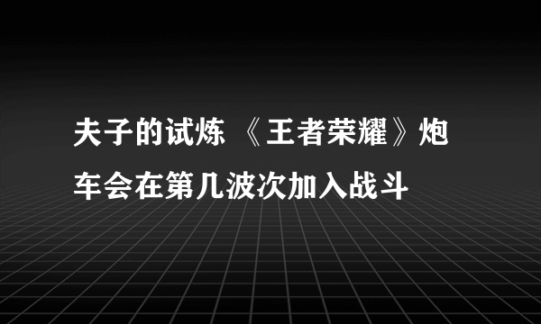 夫子的试炼 《王者荣耀》炮车会在第几波次加入战斗