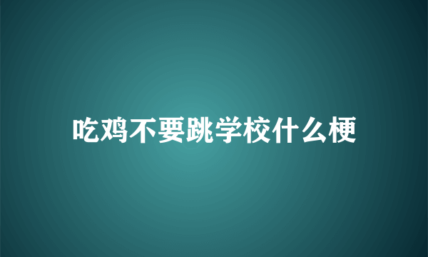 吃鸡不要跳学校什么梗