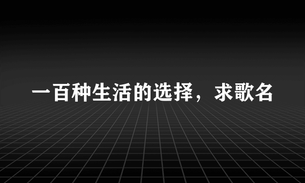 一百种生活的选择，求歌名