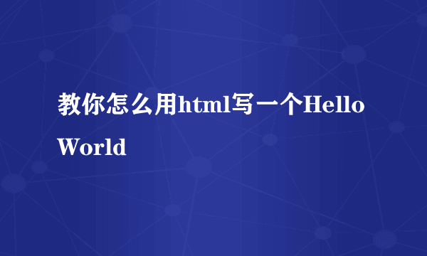 教你怎么用html写一个HelloWorld