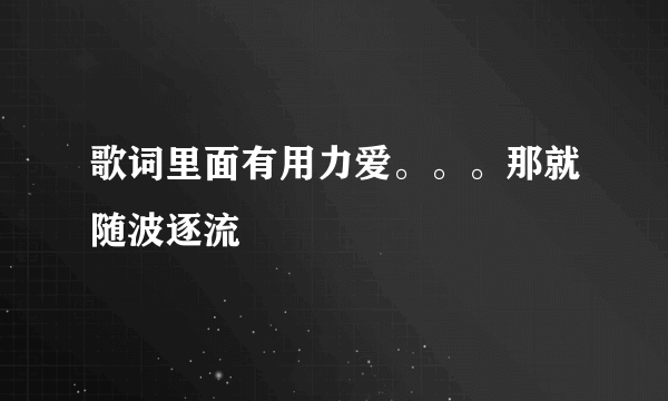 歌词里面有用力爱。。。那就随波逐流