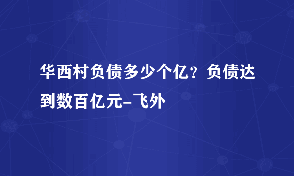 华西村负债多少个亿？负债达到数百亿元-飞外