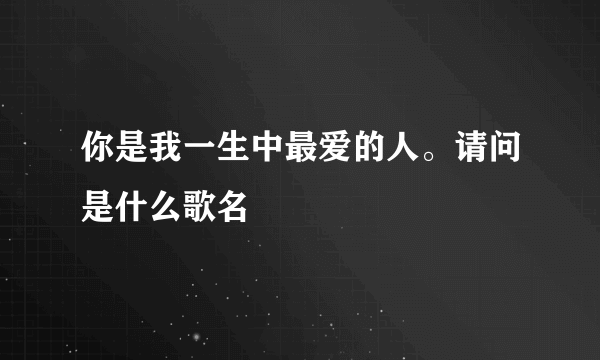 你是我一生中最爱的人。请问是什么歌名