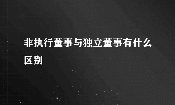 非执行董事与独立董事有什么区别